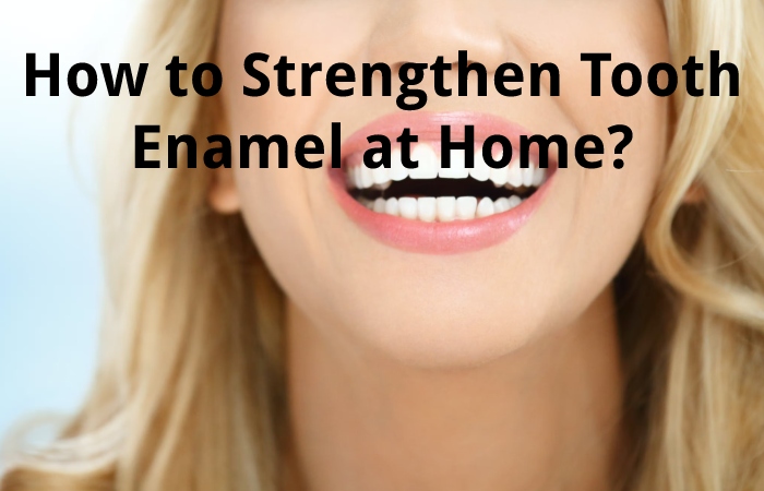 How to Strengthen Tooth Enamel at Home?