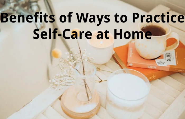 Benefits of Ways to Practice Self-Care at Home